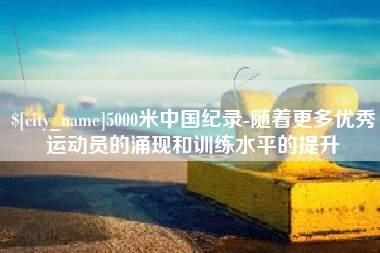 聊城5000米中国纪录-随着更多优秀运动员的涌现和训练水平的提升
