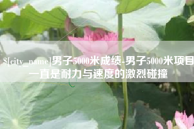 聊城男子5000米成绩-男子5000米项目一直是耐力与速度的激烈碰撞