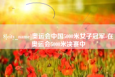 聊城奥运会中国5000米女子冠军-在奥运会5000米决赛中