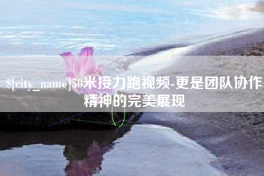 聊城50米接力跑视频-更是团队协作精神的完美展现