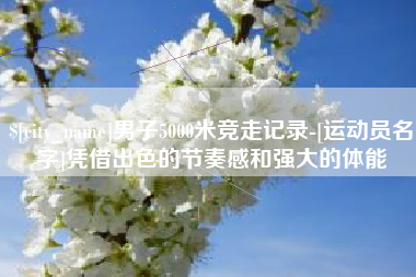 聊城男子5000米竞走记录-[运动员名字]凭借出色的节奏感和强大的体能