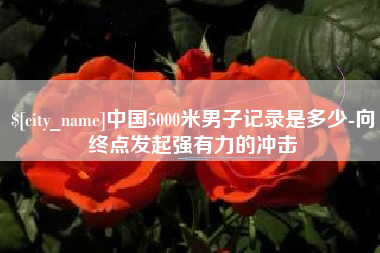 聊城中国5000米男子记录是多少-向终点发起强有力的冲击