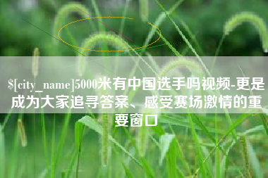 聊城5000米有中国选手吗视频-更是成为大家追寻答案、感受赛场激情的重要窗口