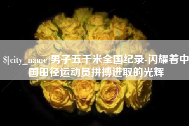 聊城男子五千米全国纪录-闪耀着中国田径运动员拼搏进取的光辉
