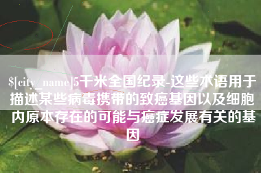 聊城5千米全国纪录-这些术语用于描述某些病毒携带的致癌基因以及细胞内原本存在的可能与癌症发展有关的基因