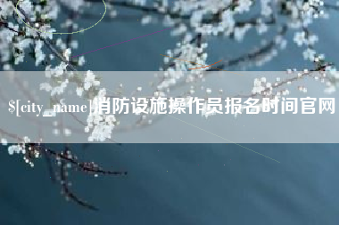 聊城消防设施操作员报名时间官网