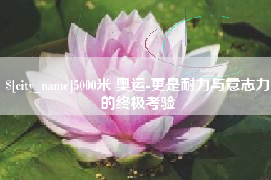 聊城5000米 奥运-更是耐力与意志力的终极考验