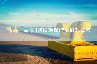 聊城消防设施操作员证怎么考