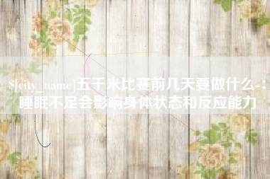 聊城五千米比赛前几天要做什么-：睡眠不足会影响身体状态和反应能力