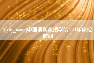 聊城中国消防救援学院2021年体检时间