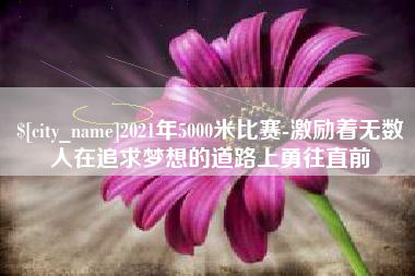 聊城2021年5000米比赛-激励着无数人在追求梦想的道路上勇往直前