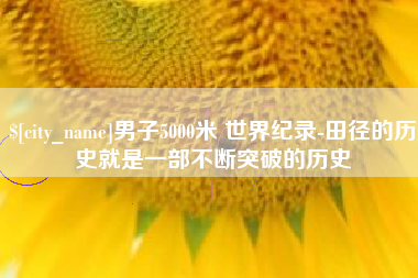 聊城男子5000米 世界纪录-田径的历史就是一部不断突破的历史
