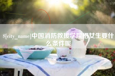 聊城中国消防救援学院招女生要什么条件呢