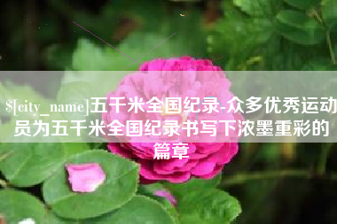 聊城五千米全国纪录-众多优秀运动员为五千米全国纪录书写下浓墨重彩的篇章