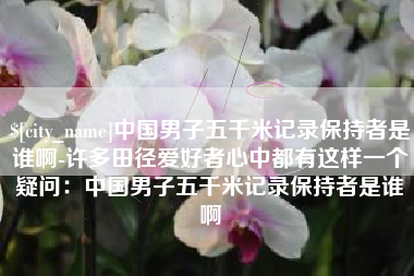聊城中国男子五千米记录保持者是谁啊-许多田径爱好者心中都有这样一个疑问：中国男子五千米记录保持者是谁啊