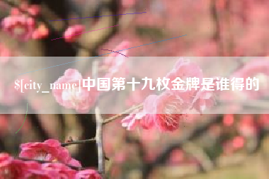 聊城中国第十九枚金牌是谁得的