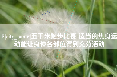 聊城五千米跑步比赛-适当的热身运动能让身体各部位得到充分活动