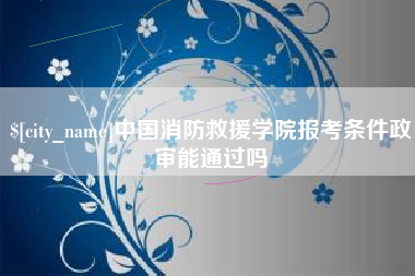 聊城中国消防救援学院报考条件政审能通过吗